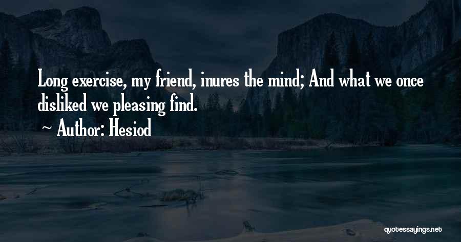 Hesiod Quotes: Long Exercise, My Friend, Inures The Mind; And What We Once Disliked We Pleasing Find.