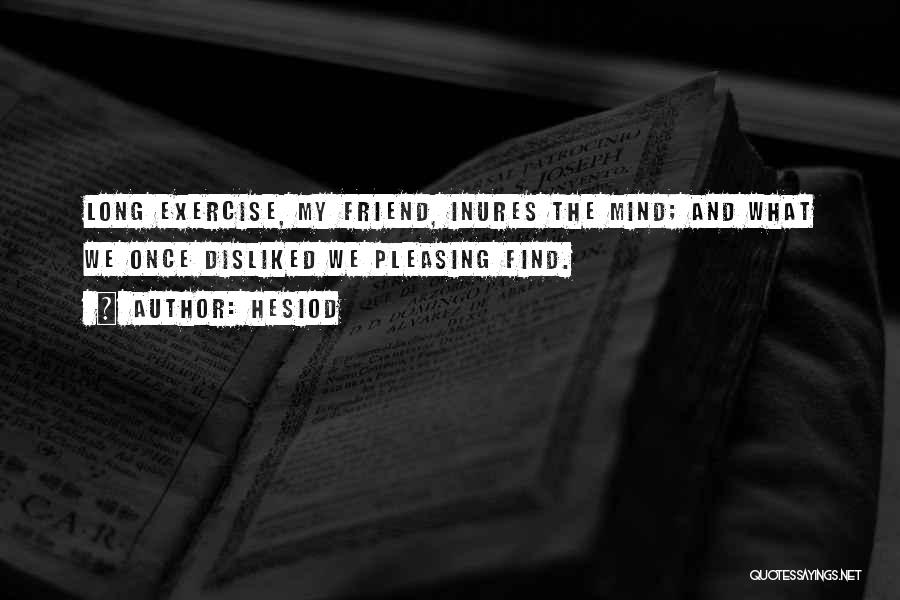 Hesiod Quotes: Long Exercise, My Friend, Inures The Mind; And What We Once Disliked We Pleasing Find.