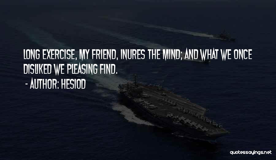 Hesiod Quotes: Long Exercise, My Friend, Inures The Mind; And What We Once Disliked We Pleasing Find.