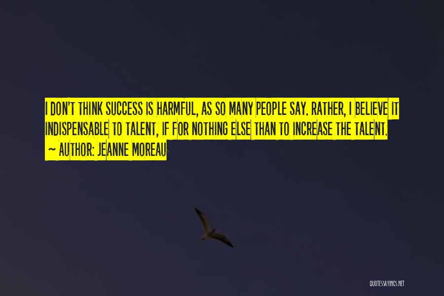 Jeanne Moreau Quotes: I Don't Think Success Is Harmful, As So Many People Say. Rather, I Believe It Indispensable To Talent, If For