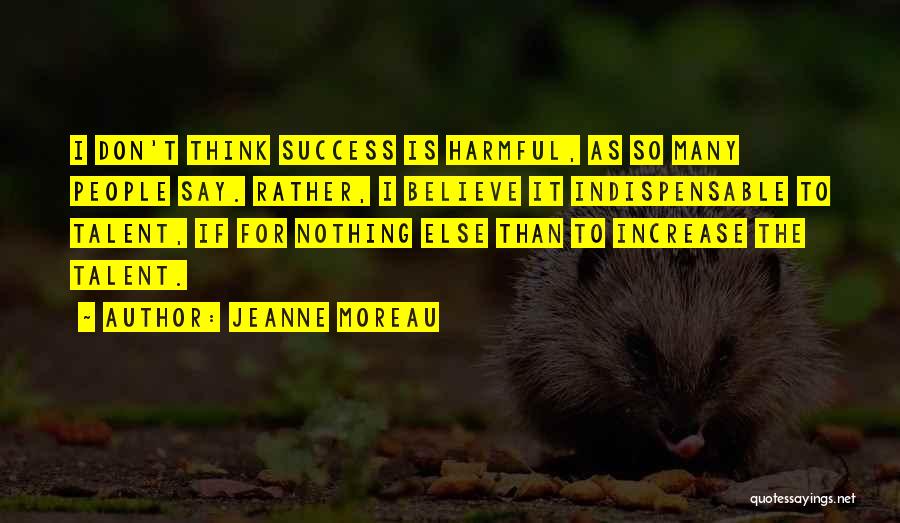 Jeanne Moreau Quotes: I Don't Think Success Is Harmful, As So Many People Say. Rather, I Believe It Indispensable To Talent, If For