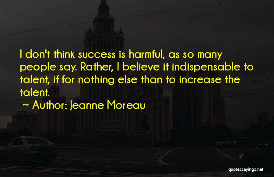 Jeanne Moreau Quotes: I Don't Think Success Is Harmful, As So Many People Say. Rather, I Believe It Indispensable To Talent, If For
