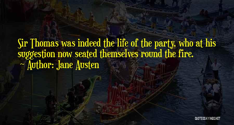 Jane Austen Quotes: Sir Thomas Was Indeed The Life Of The Party, Who At His Suggestion Now Seated Themselves Round The Fire.