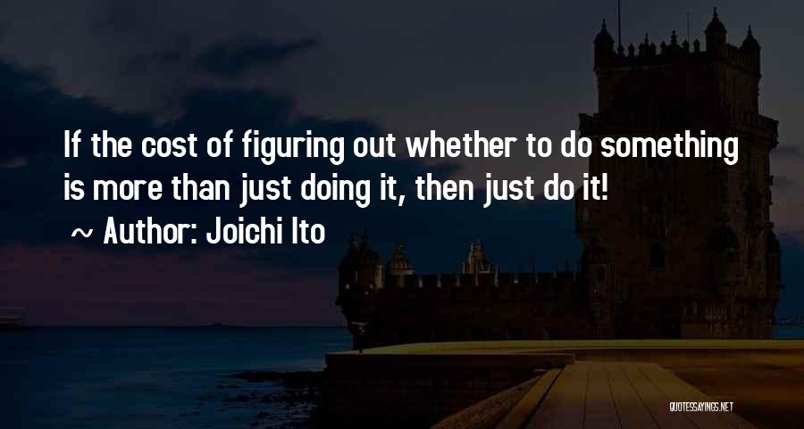 Joichi Ito Quotes: If The Cost Of Figuring Out Whether To Do Something Is More Than Just Doing It, Then Just Do It!