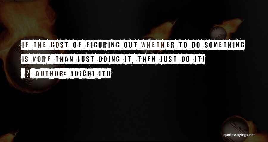 Joichi Ito Quotes: If The Cost Of Figuring Out Whether To Do Something Is More Than Just Doing It, Then Just Do It!