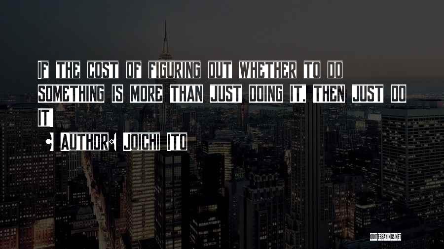 Joichi Ito Quotes: If The Cost Of Figuring Out Whether To Do Something Is More Than Just Doing It, Then Just Do It!