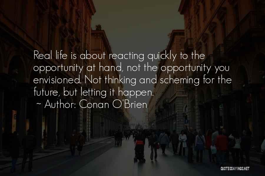 Conan O'Brien Quotes: Real Life Is About Reacting Quickly To The Opportunity At Hand, Not The Opportunity You Envisioned. Not Thinking And Scheming