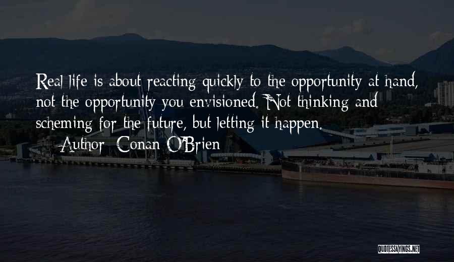 Conan O'Brien Quotes: Real Life Is About Reacting Quickly To The Opportunity At Hand, Not The Opportunity You Envisioned. Not Thinking And Scheming
