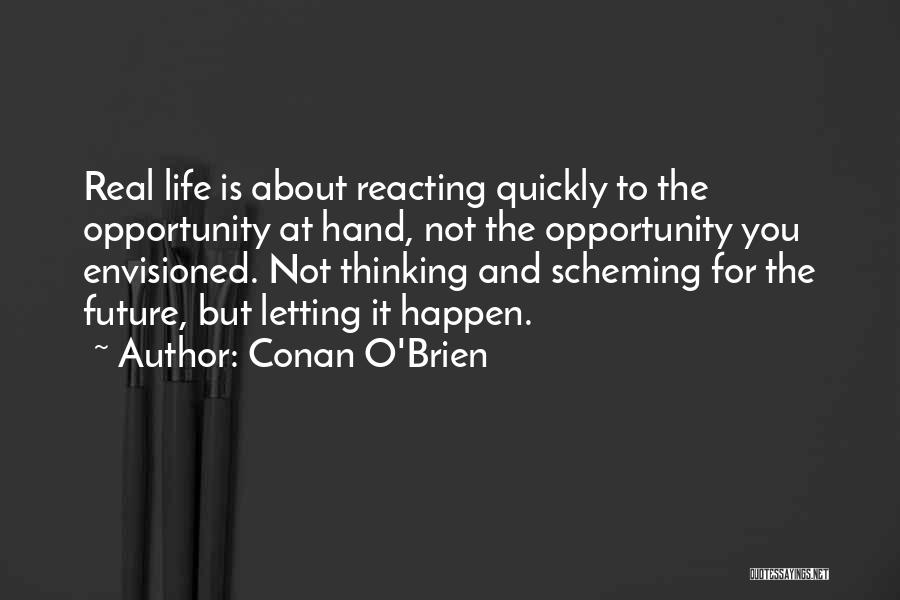 Conan O'Brien Quotes: Real Life Is About Reacting Quickly To The Opportunity At Hand, Not The Opportunity You Envisioned. Not Thinking And Scheming