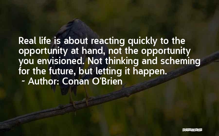 Conan O'Brien Quotes: Real Life Is About Reacting Quickly To The Opportunity At Hand, Not The Opportunity You Envisioned. Not Thinking And Scheming