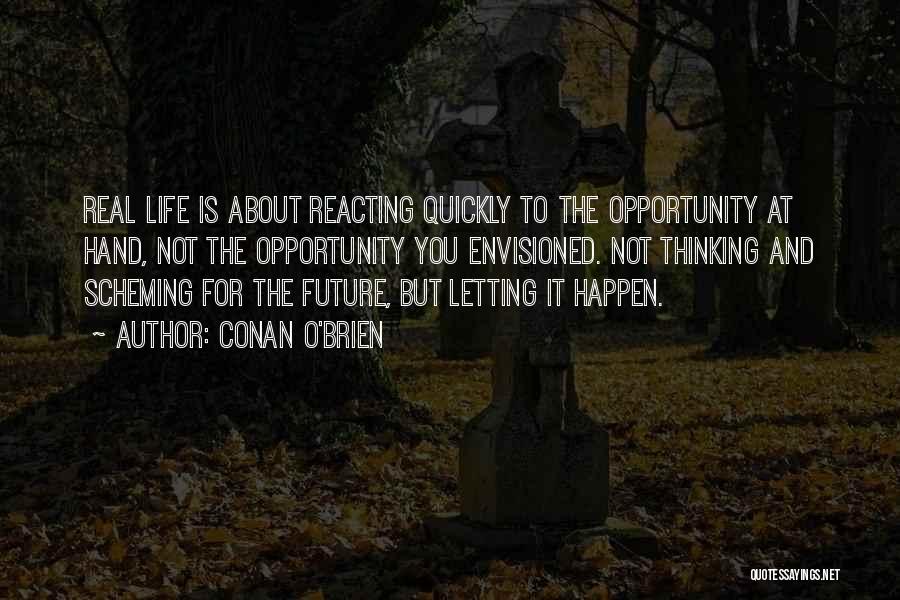 Conan O'Brien Quotes: Real Life Is About Reacting Quickly To The Opportunity At Hand, Not The Opportunity You Envisioned. Not Thinking And Scheming