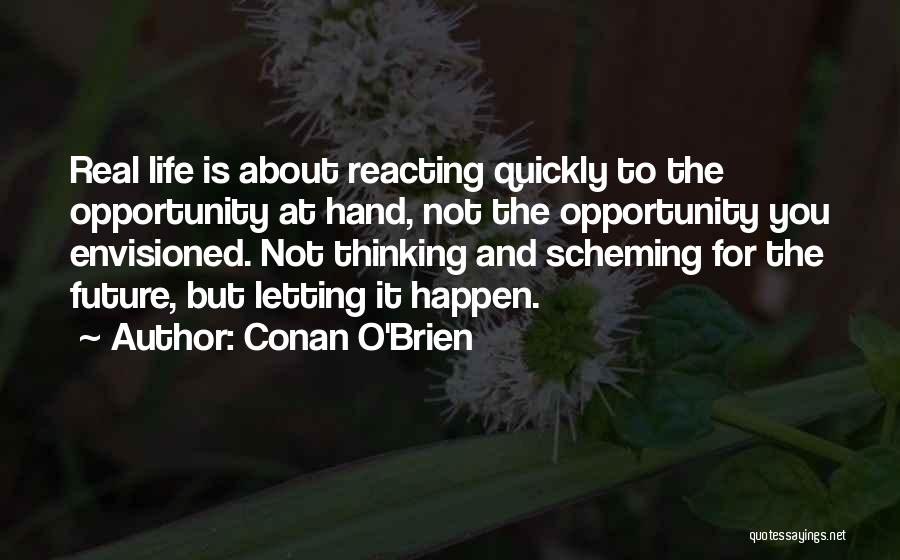 Conan O'Brien Quotes: Real Life Is About Reacting Quickly To The Opportunity At Hand, Not The Opportunity You Envisioned. Not Thinking And Scheming