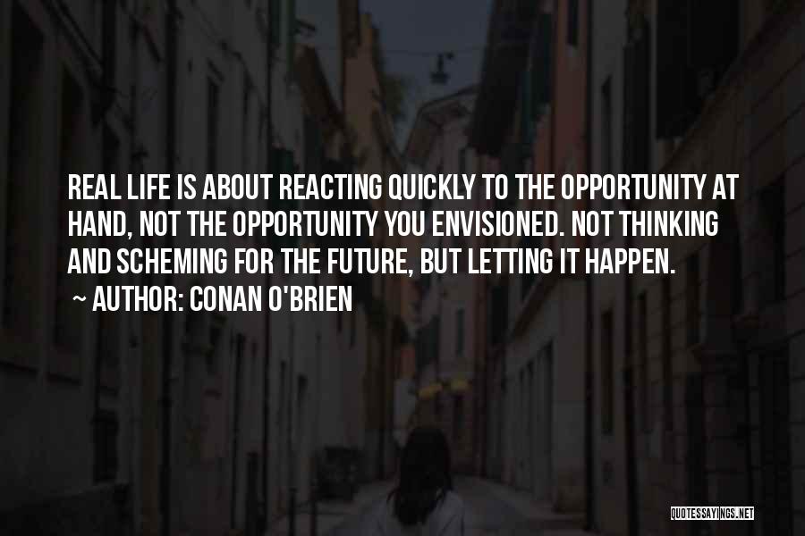 Conan O'Brien Quotes: Real Life Is About Reacting Quickly To The Opportunity At Hand, Not The Opportunity You Envisioned. Not Thinking And Scheming