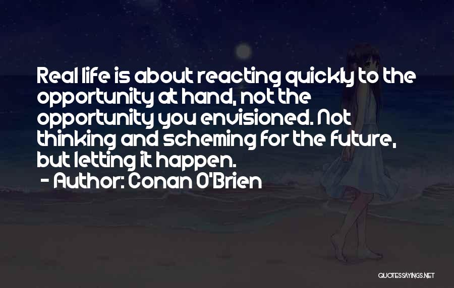 Conan O'Brien Quotes: Real Life Is About Reacting Quickly To The Opportunity At Hand, Not The Opportunity You Envisioned. Not Thinking And Scheming