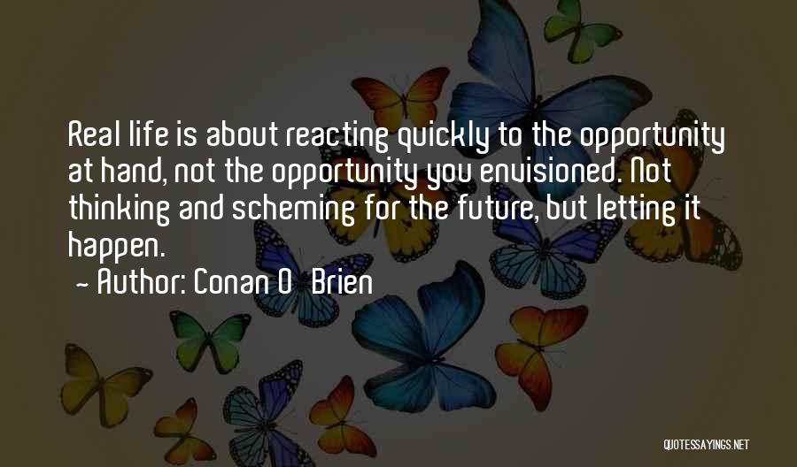 Conan O'Brien Quotes: Real Life Is About Reacting Quickly To The Opportunity At Hand, Not The Opportunity You Envisioned. Not Thinking And Scheming