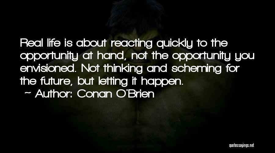 Conan O'Brien Quotes: Real Life Is About Reacting Quickly To The Opportunity At Hand, Not The Opportunity You Envisioned. Not Thinking And Scheming