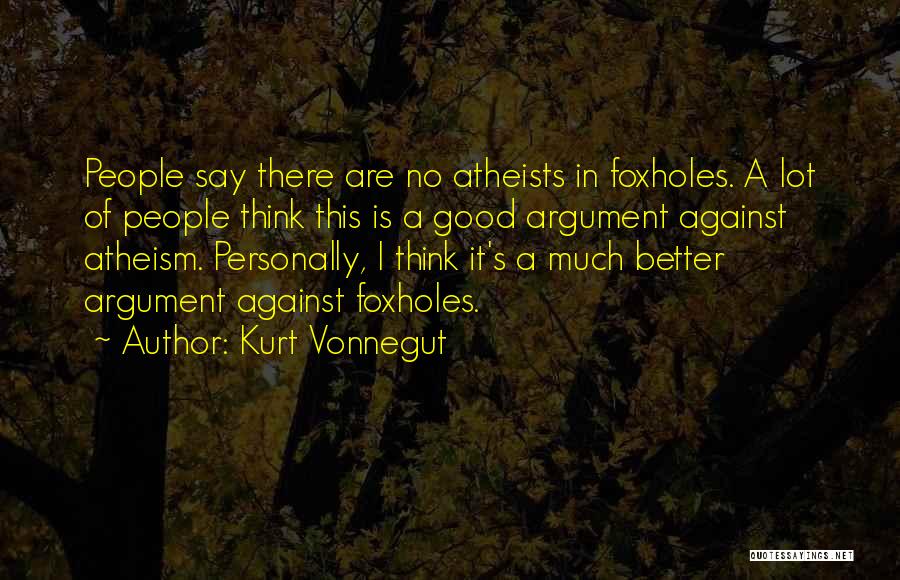 Kurt Vonnegut Quotes: People Say There Are No Atheists In Foxholes. A Lot Of People Think This Is A Good Argument Against Atheism.