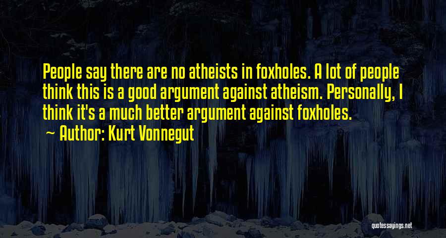 Kurt Vonnegut Quotes: People Say There Are No Atheists In Foxholes. A Lot Of People Think This Is A Good Argument Against Atheism.