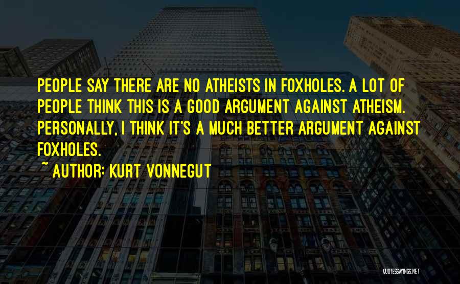 Kurt Vonnegut Quotes: People Say There Are No Atheists In Foxholes. A Lot Of People Think This Is A Good Argument Against Atheism.