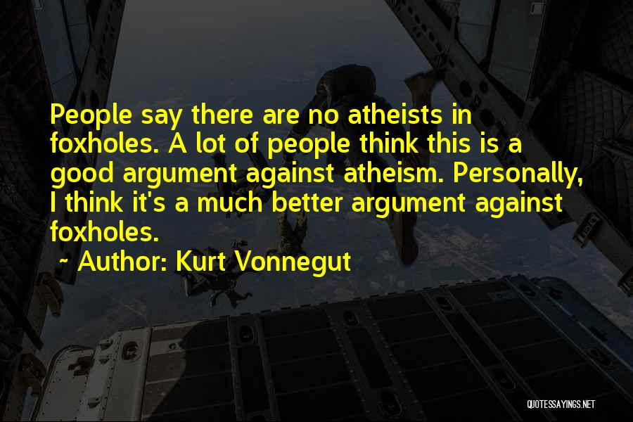 Kurt Vonnegut Quotes: People Say There Are No Atheists In Foxholes. A Lot Of People Think This Is A Good Argument Against Atheism.