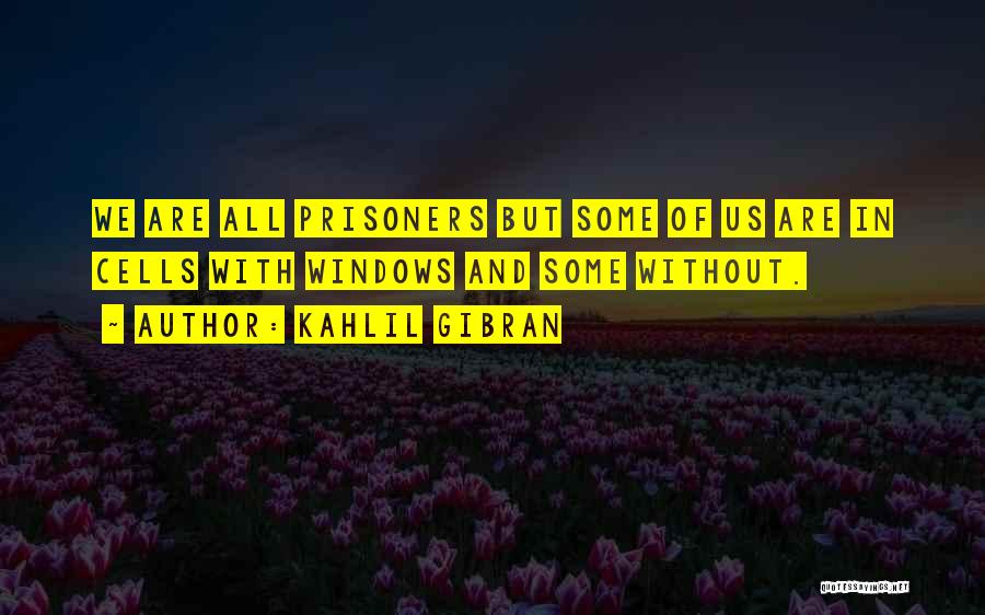 Kahlil Gibran Quotes: We Are All Prisoners But Some Of Us Are In Cells With Windows And Some Without.