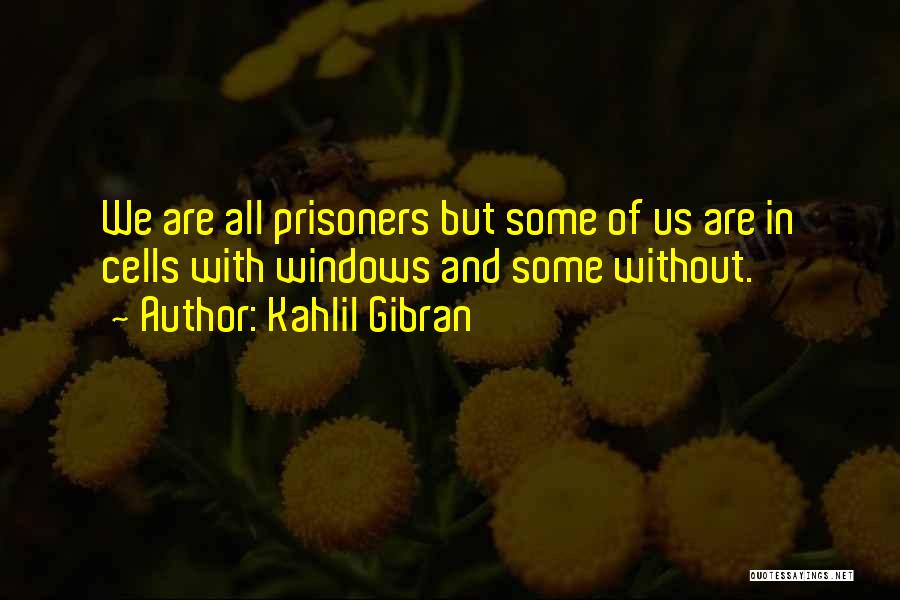 Kahlil Gibran Quotes: We Are All Prisoners But Some Of Us Are In Cells With Windows And Some Without.
