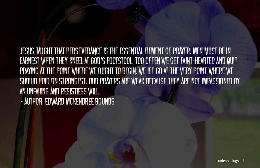 Edward McKendree Bounds Quotes: Jesus Taught That Perseverance Is The Essential Element Of Prayer. Men Must Be In Earnest When They Kneel At God's