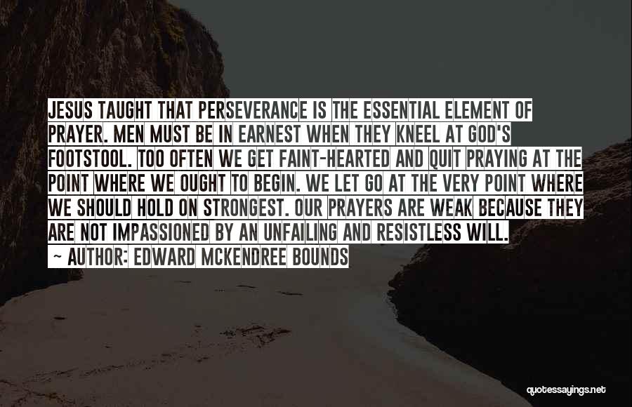 Edward McKendree Bounds Quotes: Jesus Taught That Perseverance Is The Essential Element Of Prayer. Men Must Be In Earnest When They Kneel At God's