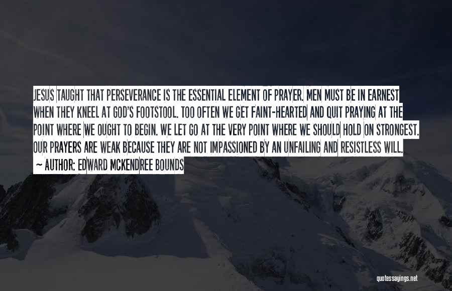 Edward McKendree Bounds Quotes: Jesus Taught That Perseverance Is The Essential Element Of Prayer. Men Must Be In Earnest When They Kneel At God's