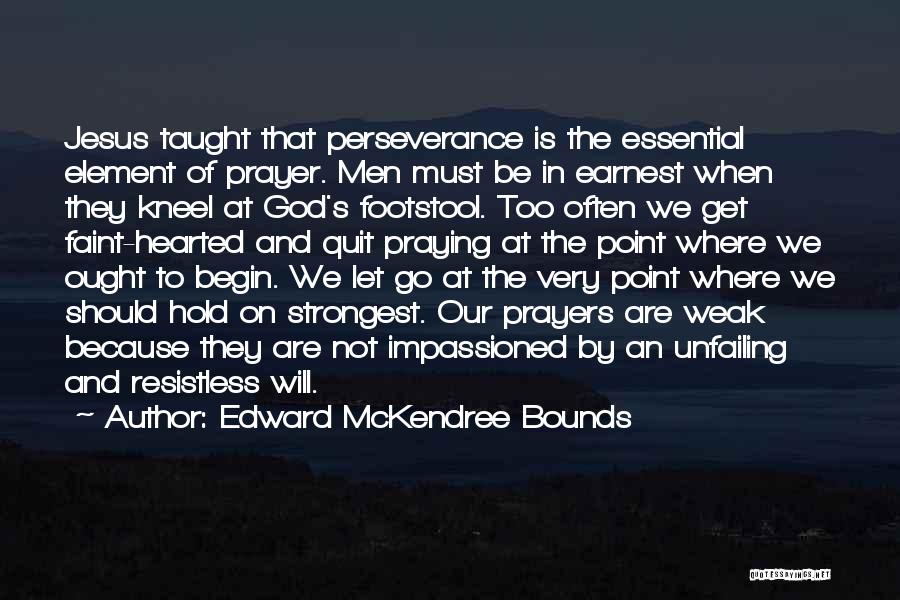Edward McKendree Bounds Quotes: Jesus Taught That Perseverance Is The Essential Element Of Prayer. Men Must Be In Earnest When They Kneel At God's