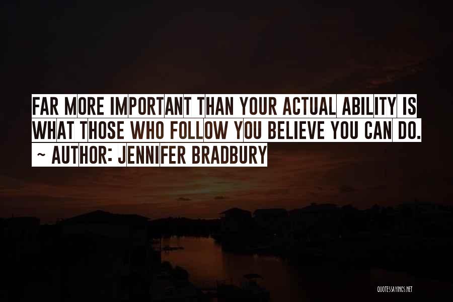 Jennifer Bradbury Quotes: Far More Important Than Your Actual Ability Is What Those Who Follow You Believe You Can Do.