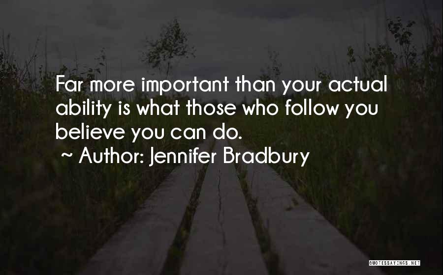 Jennifer Bradbury Quotes: Far More Important Than Your Actual Ability Is What Those Who Follow You Believe You Can Do.