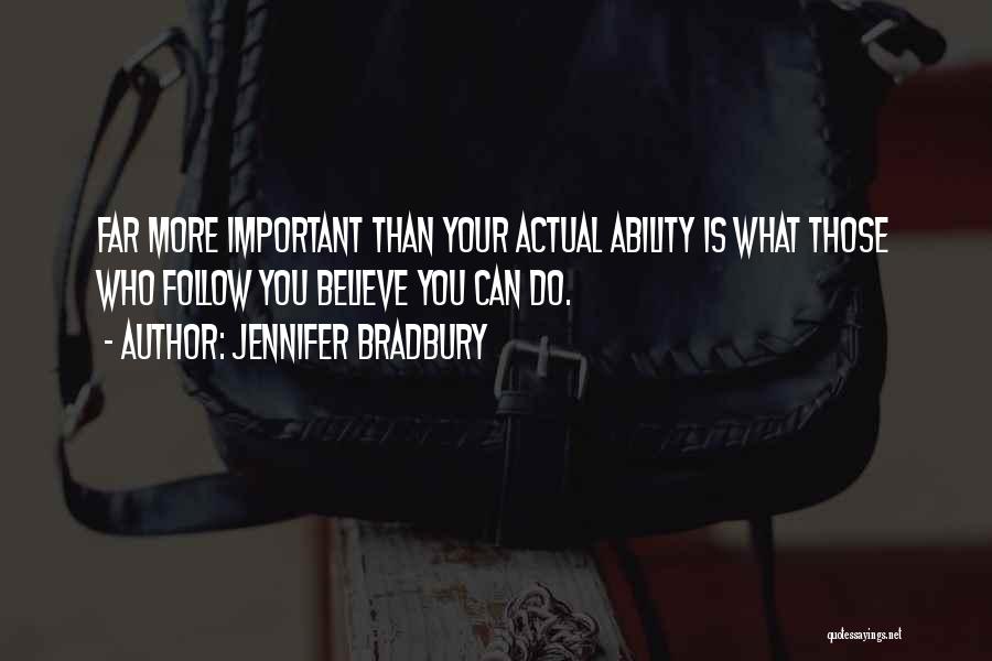 Jennifer Bradbury Quotes: Far More Important Than Your Actual Ability Is What Those Who Follow You Believe You Can Do.