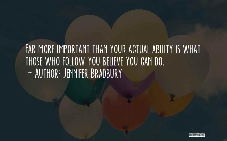 Jennifer Bradbury Quotes: Far More Important Than Your Actual Ability Is What Those Who Follow You Believe You Can Do.