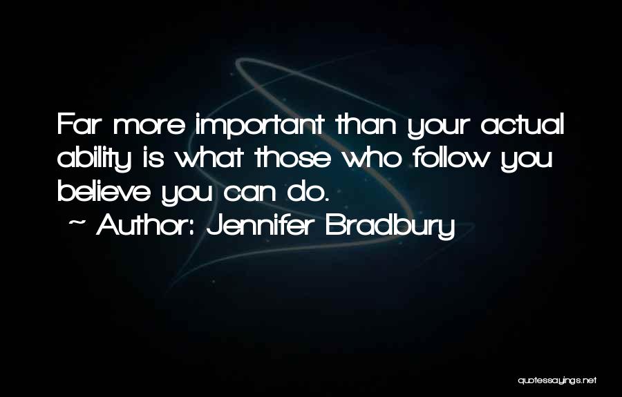 Jennifer Bradbury Quotes: Far More Important Than Your Actual Ability Is What Those Who Follow You Believe You Can Do.