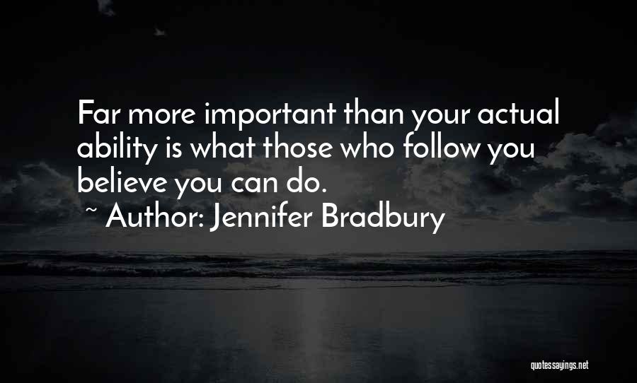 Jennifer Bradbury Quotes: Far More Important Than Your Actual Ability Is What Those Who Follow You Believe You Can Do.