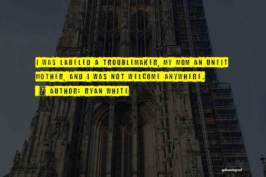 Ryan White Quotes: I Was Labeled A Troublemaker, My Mom An Unfit Mother, And I Was Not Welcome Anywhere.