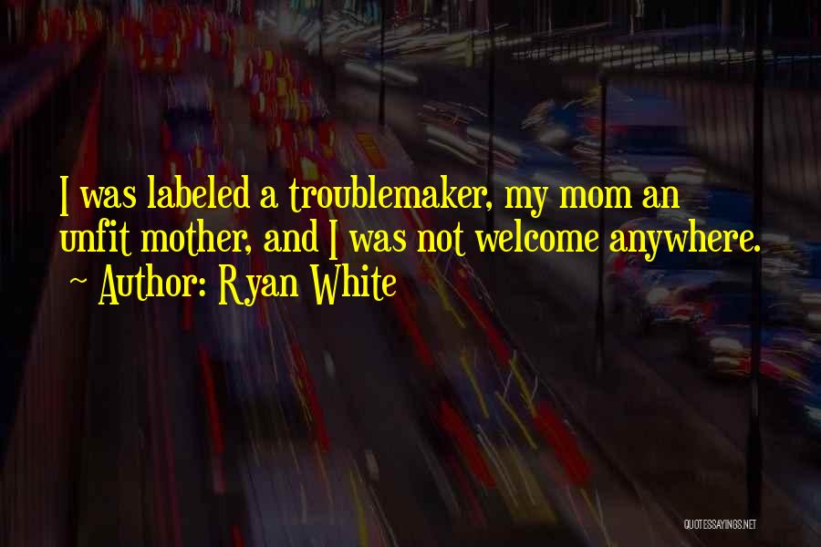 Ryan White Quotes: I Was Labeled A Troublemaker, My Mom An Unfit Mother, And I Was Not Welcome Anywhere.