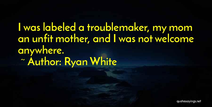 Ryan White Quotes: I Was Labeled A Troublemaker, My Mom An Unfit Mother, And I Was Not Welcome Anywhere.