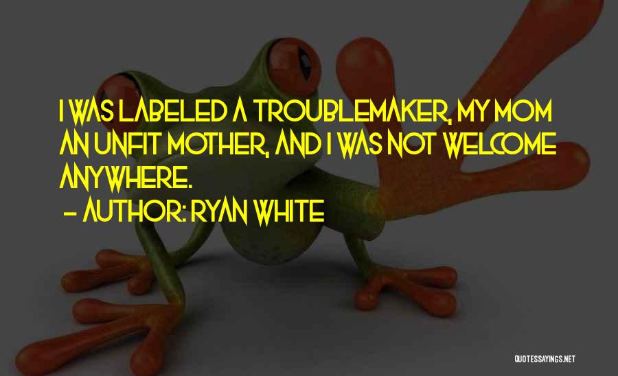 Ryan White Quotes: I Was Labeled A Troublemaker, My Mom An Unfit Mother, And I Was Not Welcome Anywhere.