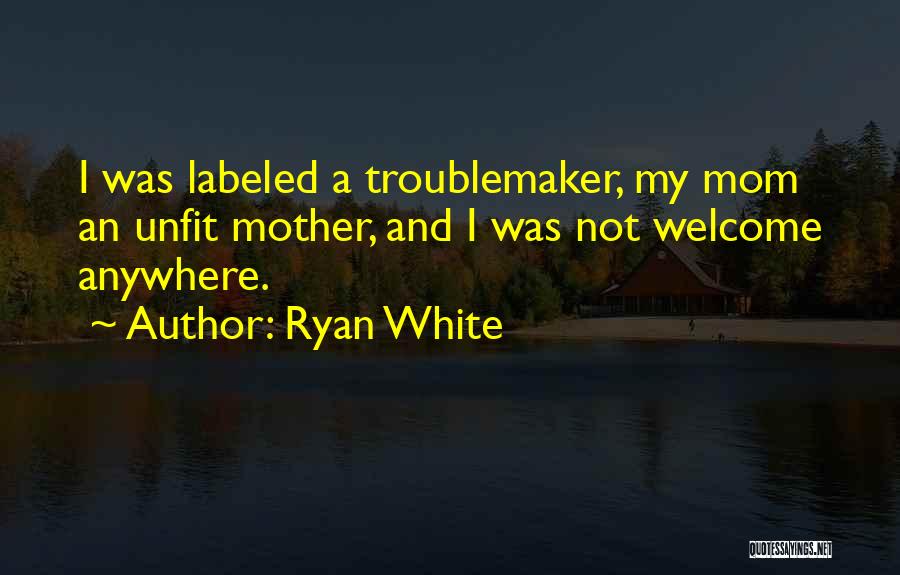 Ryan White Quotes: I Was Labeled A Troublemaker, My Mom An Unfit Mother, And I Was Not Welcome Anywhere.