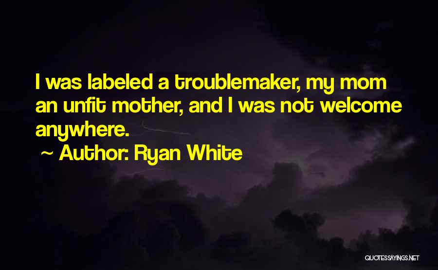 Ryan White Quotes: I Was Labeled A Troublemaker, My Mom An Unfit Mother, And I Was Not Welcome Anywhere.