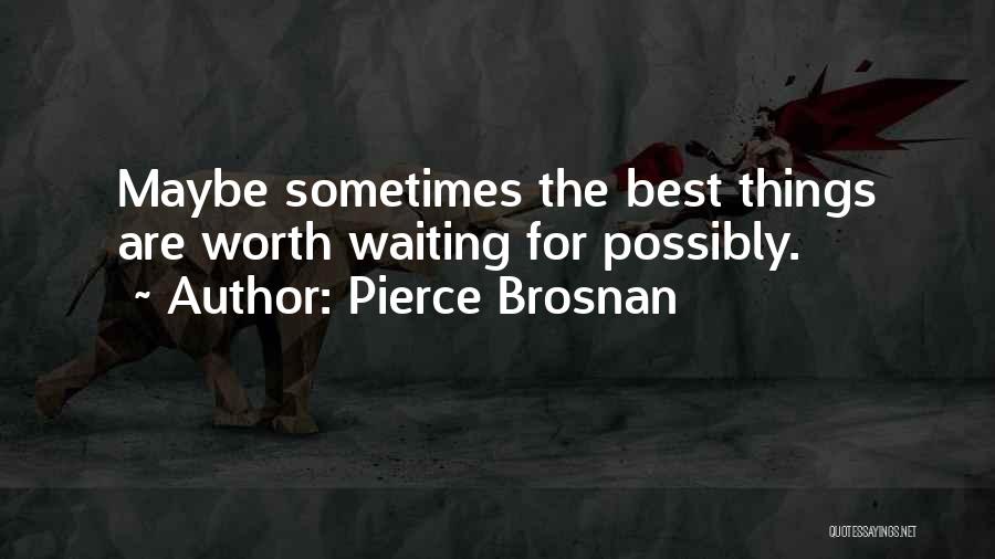 Pierce Brosnan Quotes: Maybe Sometimes The Best Things Are Worth Waiting For Possibly.