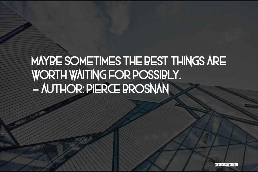 Pierce Brosnan Quotes: Maybe Sometimes The Best Things Are Worth Waiting For Possibly.