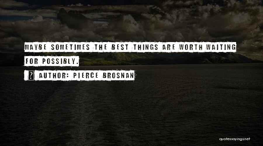 Pierce Brosnan Quotes: Maybe Sometimes The Best Things Are Worth Waiting For Possibly.