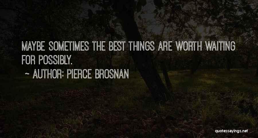 Pierce Brosnan Quotes: Maybe Sometimes The Best Things Are Worth Waiting For Possibly.