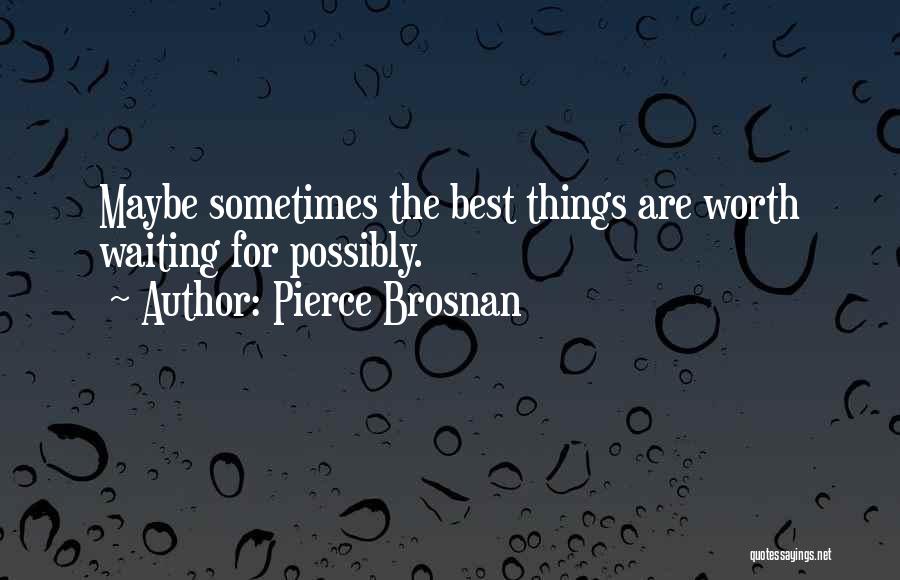 Pierce Brosnan Quotes: Maybe Sometimes The Best Things Are Worth Waiting For Possibly.