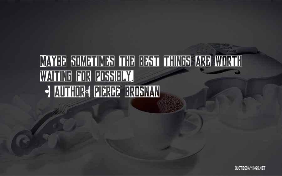 Pierce Brosnan Quotes: Maybe Sometimes The Best Things Are Worth Waiting For Possibly.