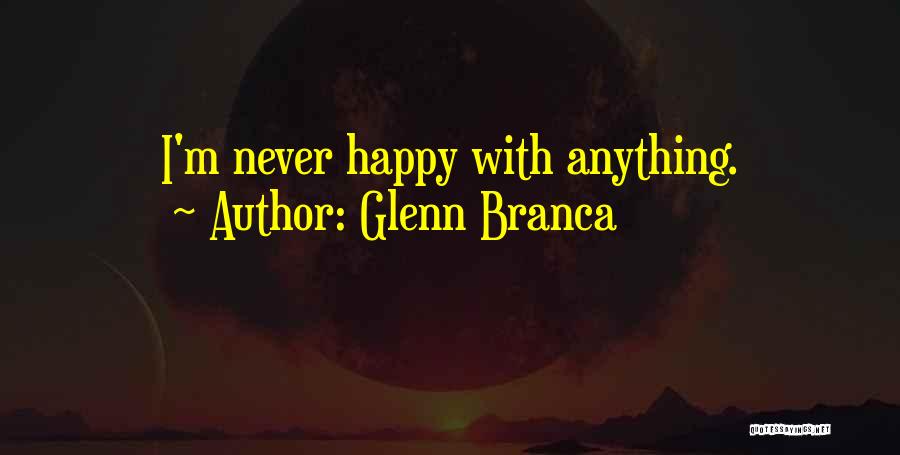 Glenn Branca Quotes: I'm Never Happy With Anything.