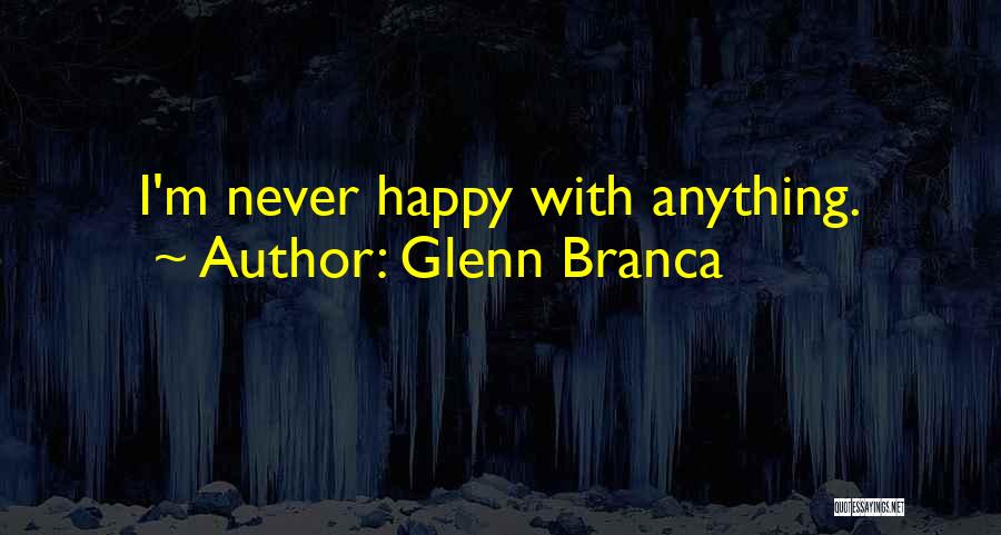 Glenn Branca Quotes: I'm Never Happy With Anything.